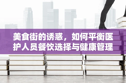 美食街的诱惑，如何平衡医护人员餐饮选择与健康管理？