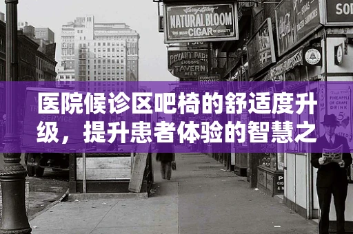 医院候诊区吧椅的舒适度升级，提升患者体验的智慧之选？