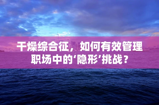 干燥综合征，如何有效管理职场中的‘隐形’挑战？
