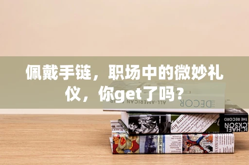 佩戴手链，职场中的微妙礼仪，你get了吗？