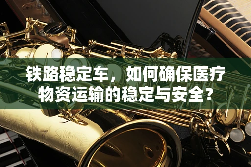 铁路稳定车，如何确保医疗物资运输的稳定与安全？