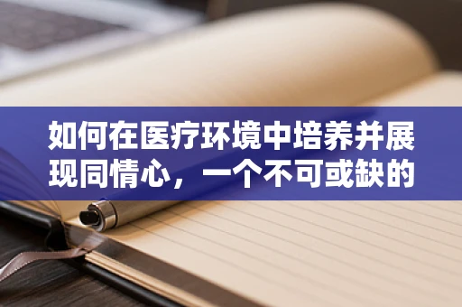 如何在医疗环境中培养并展现同情心，一个不可或缺的软技能？