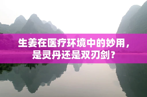 生姜在医疗环境中的妙用，是灵丹还是双刃剑？