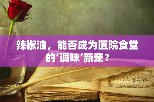 辣椒油，能否成为医院食堂的‘调味’新宠？