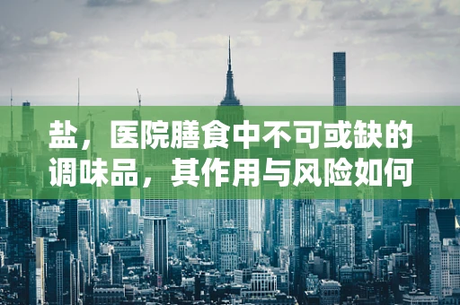 盐，医院膳食中不可或缺的调味品，其作用与风险如何平衡？
