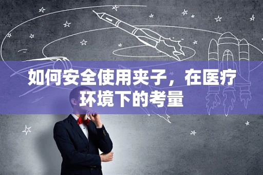 如何安全使用夹子，在医疗环境下的考量