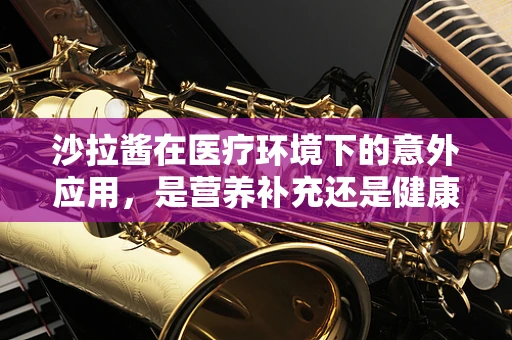 沙拉酱在医疗环境下的意外应用，是营养补充还是健康隐患？