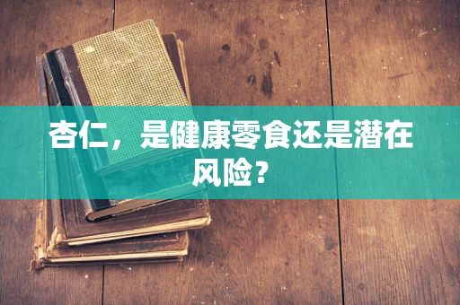 杏仁，是健康零食还是潜在风险？