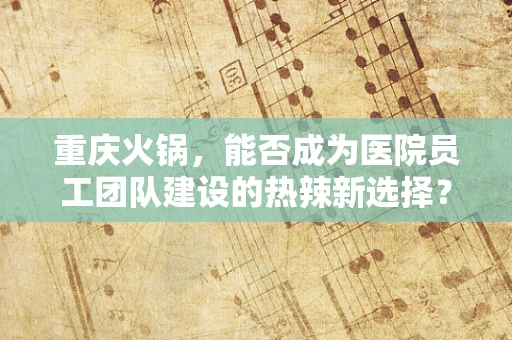 重庆火锅，能否成为医院员工团队建设的热辣新选择？