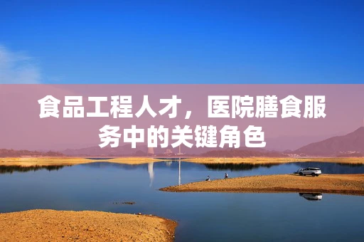 食品工程人才，医院膳食服务中的关键角色