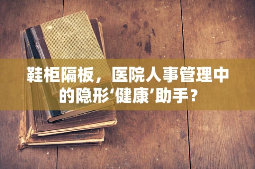 鞋柜隔板，医院人事管理中的隐形‘健康’助手？