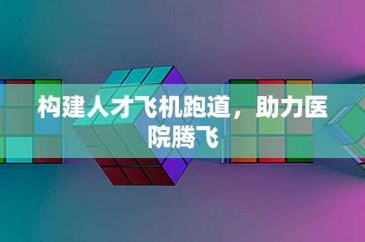 构建人才飞机跑道，助力医院腾飞