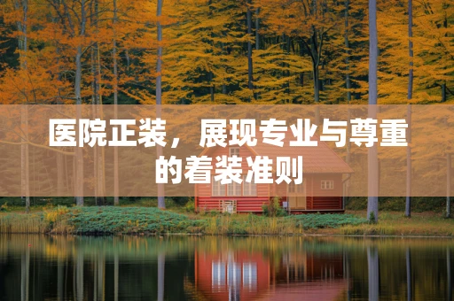 医院正装，展现专业与尊重的着装准则