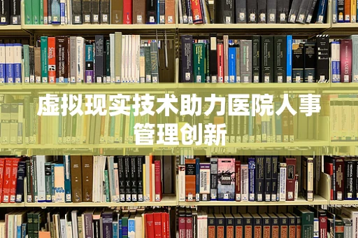 虚拟现实技术助力医院人事管理创新