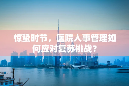 惊蛰时节，医院人事管理如何应对复苏挑战？
