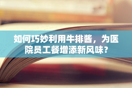 如何巧妙利用牛排酱，为医院员工餐增添新风味？