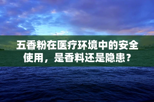 五香粉在医疗环境中的安全使用，是香料还是隐患？