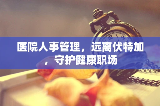 医院人事管理，远离伏特加，守护健康职场