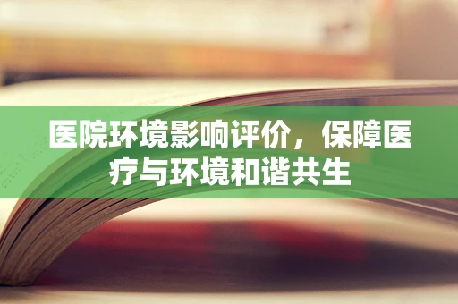 医院环境影响评价，保障医疗与环境和谐共生