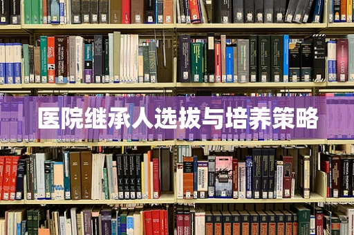 医院继承人选拔与培养策略