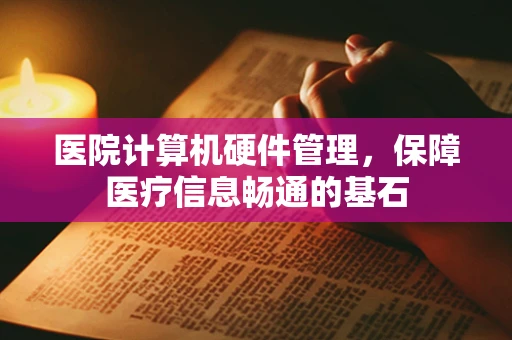 医院计算机硬件管理，保障医疗信息畅通的基石