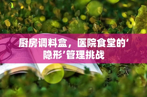 厨房调料盒，医院食堂的‘隐形’管理挑战