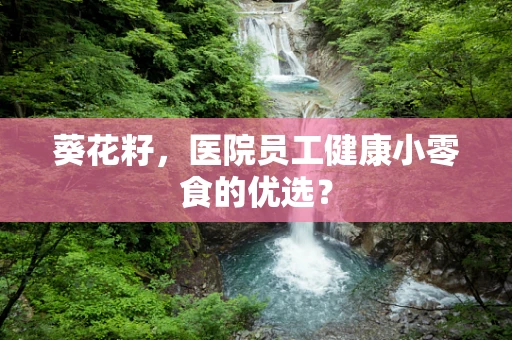 葵花籽，医院员工健康小零食的优选？