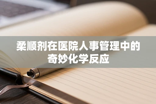 柔顺剂在医院人事管理中的奇妙化学反应