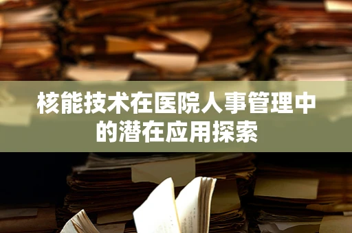 核能技术在医院人事管理中的潜在应用探索