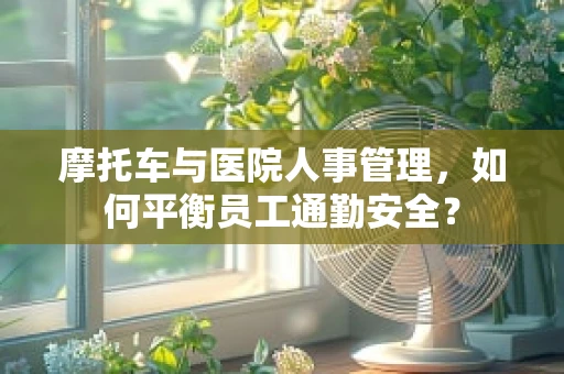 摩托车与医院人事管理，如何平衡员工通勤安全？