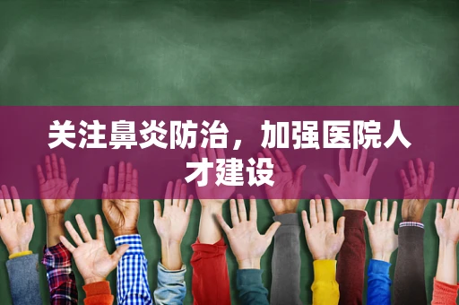 关注鼻炎防治，加强医院人才建设