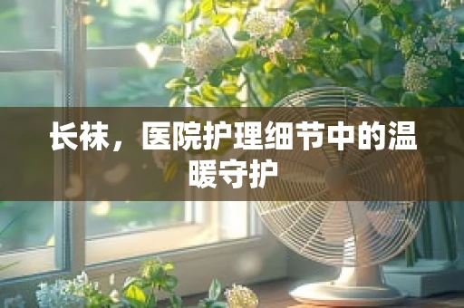 长袜，医院护理细节中的温暖守护