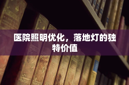 医院照明优化，落地灯的独特价值