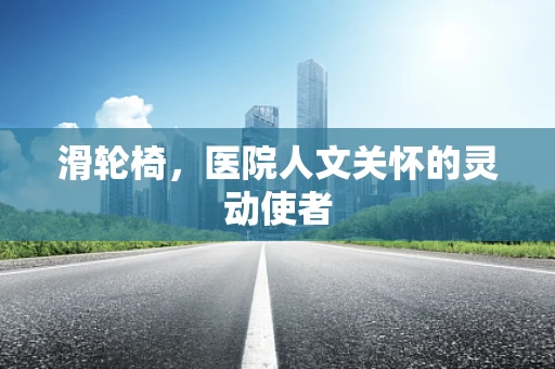 滑轮椅，医院人文关怀的灵动使者