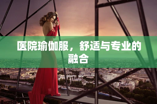 医院瑜伽服，舒适与专业的融合