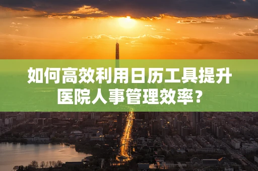 如何高效利用日历工具提升医院人事管理效率？