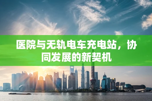 医院与无轨电车充电站，协同发展的新契机