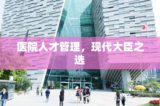 医院人才管理，现代大臣之选