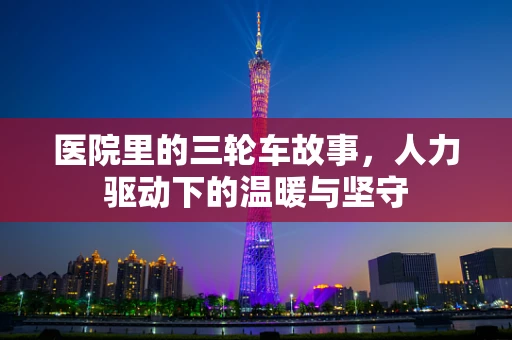 医院里的三轮车故事，人力驱动下的温暖与坚守