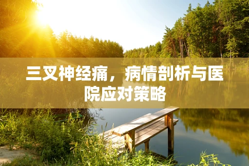 三叉神经痛，病情剖析与医院应对策略