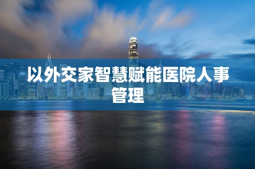 以外交家智慧赋能医院人事管理