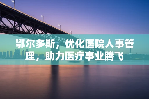 鄂尔多斯，优化医院人事管理，助力医疗事业腾飞