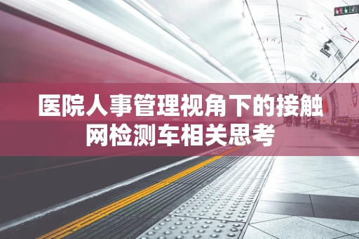医院人事管理视角下的接触网检测车相关思考