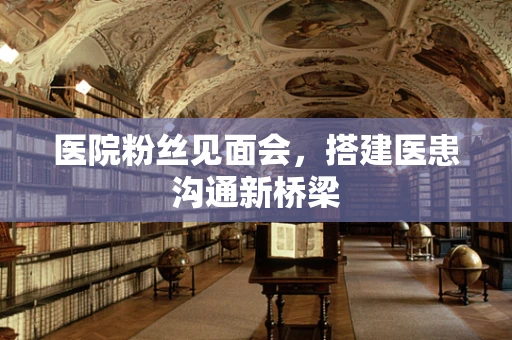 医院粉丝见面会，搭建医患沟通新桥梁