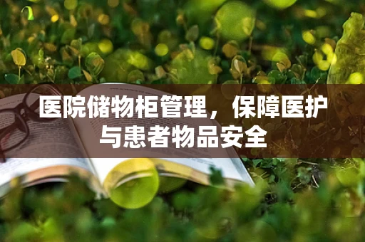 医院储物柜管理，保障医护与患者物品安全