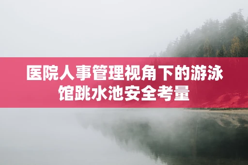 医院人事管理视角下的游泳馆跳水池安全考量