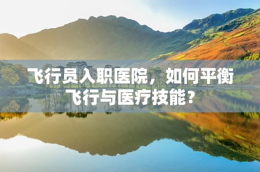 飞行员入职医院，如何平衡飞行与医疗技能？