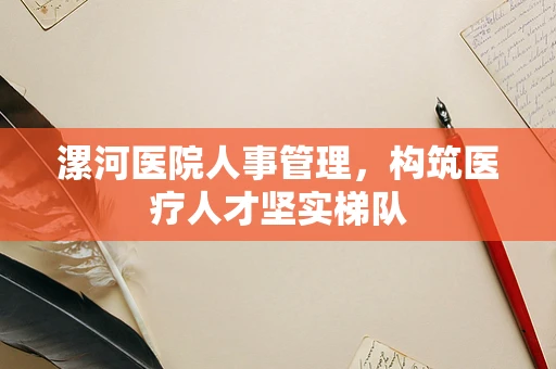 漯河医院人事管理，构筑医疗人才坚实梯队