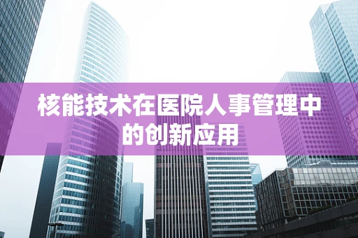 核能技术在医院人事管理中的创新应用