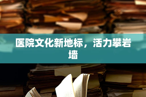 医院文化新地标，活力攀岩墙